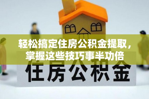 武隆轻松搞定住房公积金提取，掌握这些技巧事半功倍