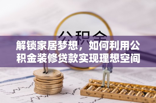 武隆解锁家居梦想，如何利用公积金装修贷款实现理想空间
