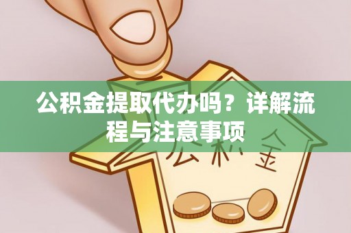 武隆公积金提取代办吗？详解流程与注意事项