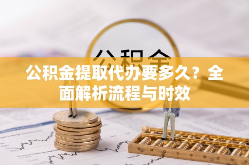 武隆公积金提取代办要多久？全面解析流程与时效