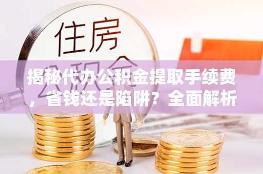 武隆揭秘代办公积金提取手续费，省钱还是陷阱？全面解析与避坑指南