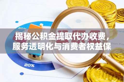 武隆揭秘公积金提取代办收费，服务透明化与消费者权益保障