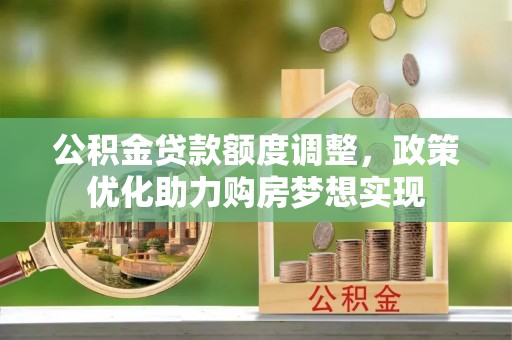 武隆公积金贷款额度调整，政策优化助力购房梦想实现