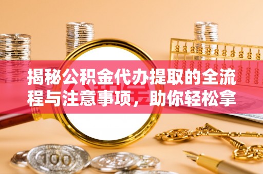 武隆揭秘公积金代办提取的全流程与注意事项，助你轻松拿回属于自己的钱
