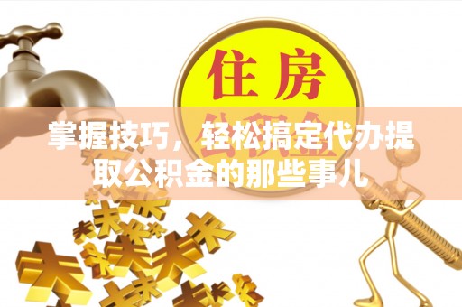 武隆掌握技巧，轻松搞定代办提取公积金的那些事儿