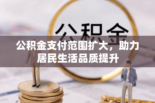 武隆公积金支付范围扩大，助力居民生活品质提升