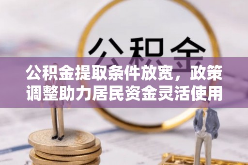武隆公积金提取条件放宽，政策调整助力居民资金灵活使用