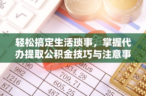武隆轻松搞定生活琐事，掌握代办提取公积金技巧与注意事项