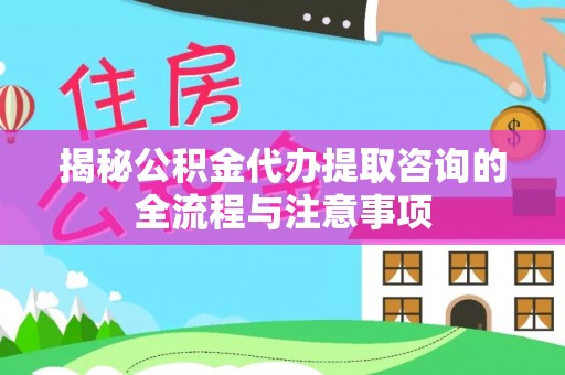 武隆揭秘公积金代办提取咨询的全流程与注意事项