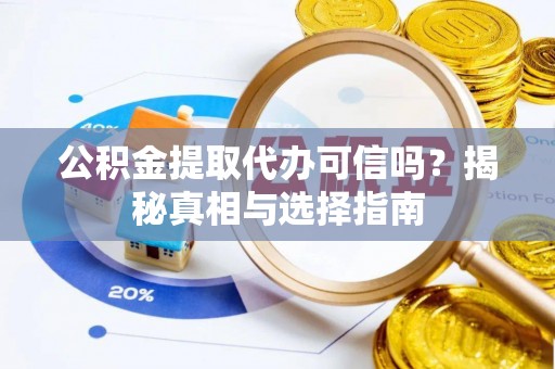 武隆公积金提取代办可信吗？揭秘真相与选择指南