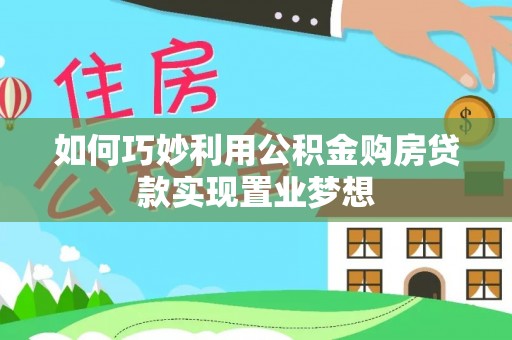 武隆如何巧妙利用公积金购房贷款实现置业梦想