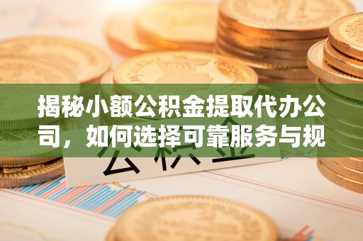 武隆揭秘小额公积金提取代办公司，如何选择可靠服务与规避风险