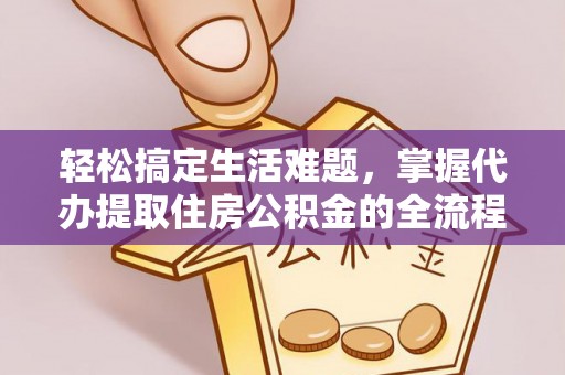 武隆轻松搞定生活难题，掌握代办提取住房公积金的全流程