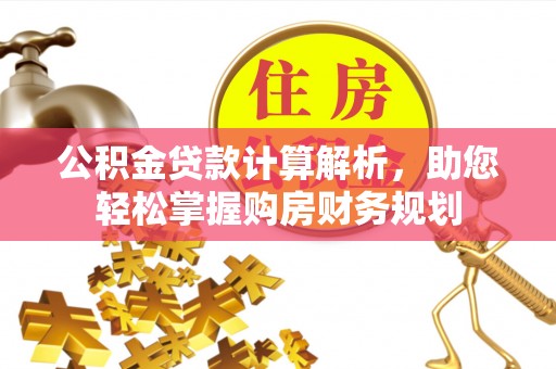 武隆公积金贷款计算解析，助您轻松掌握购房财务规划