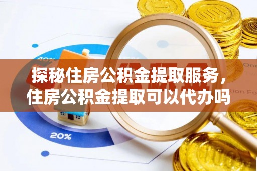 武隆探秘住房公积金提取服务，住房公积金提取可以代办吗的全方位解析