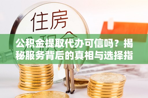 武隆公积金提取代办可信吗？揭秘服务背后的真相与选择指南