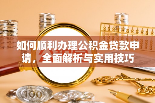 武隆如何顺利办理公积金贷款申请，全面解析与实用技巧