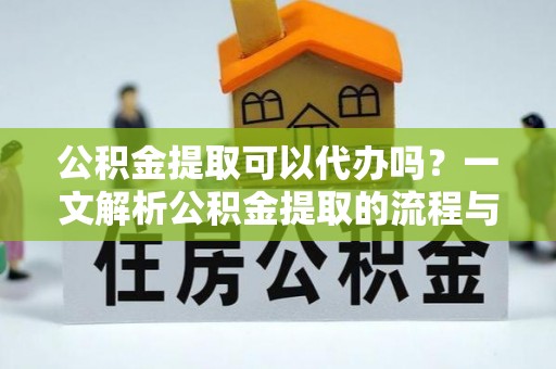 武隆公积金提取可以代办吗？一文解析公积金提取的流程与注意事项
