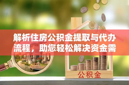 武隆解析住房公积金提取与代办流程，助您轻松解决资金需求