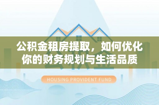 武隆公积金租房提取，如何优化你的财务规划与生活品质