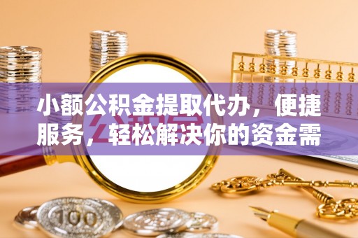 武隆小额公积金提取代办，便捷服务，轻松解决你的资金需求