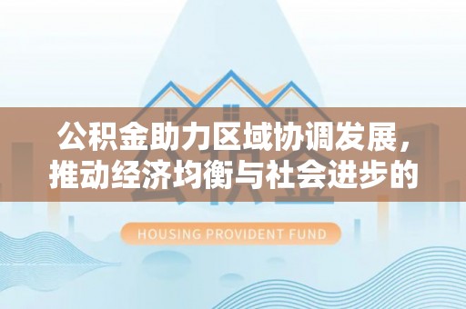 武隆公积金助力区域协调发展，推动经济均衡与社会进步的桥梁
