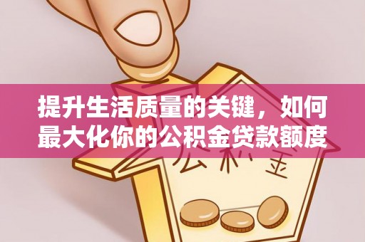 武隆提升生活质量的关键，如何最大化你的公积金贷款额度