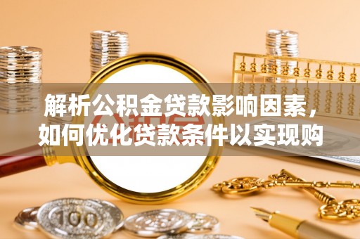 武隆解析公积金贷款影响因素，如何优化贷款条件以实现购房梦想