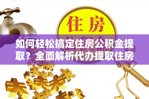 武隆如何轻松搞定住房公积金提取？全面解析代办提取住房公积金流程