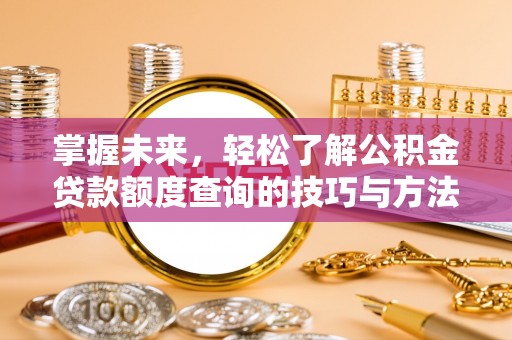 武隆掌握未来，轻松了解公积金贷款额度查询的技巧与方法