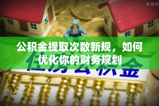 武隆公积金提取次数新规，如何优化你的财务规划