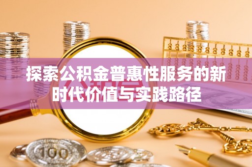 武隆探索公积金普惠性服务的新时代价值与实践路径