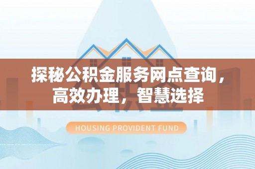 武隆探秘公积金服务网点查询，高效办理，智慧选择