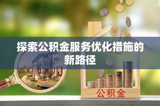武隆探索公积金服务优化措施的新路径