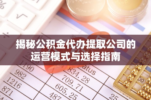 武隆揭秘公积金代办提取公司的运营模式与选择指南