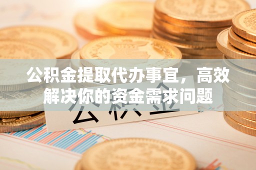 武隆公积金提取代办事宜，高效解决你的资金需求问题