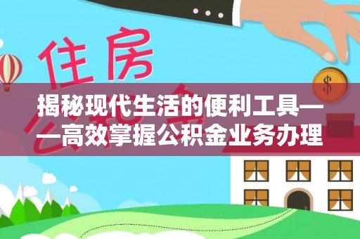 武隆揭秘现代生活的便利工具——高效掌握公积金业务办理流程的关键步骤