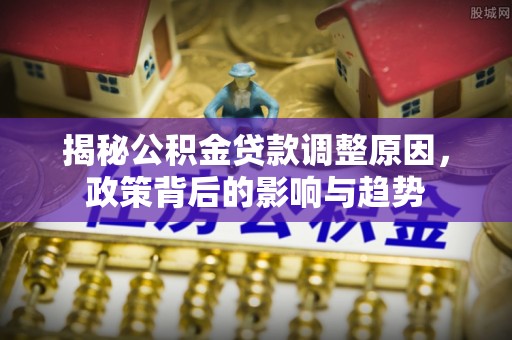 武隆揭秘公积金贷款调整原因，政策背后的影响与趋势