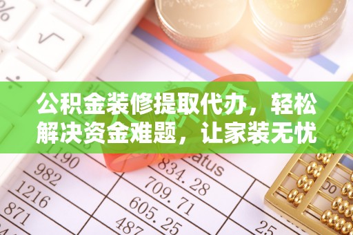 武隆公积金装修提取代办，轻松解决资金难题，让家装无忧