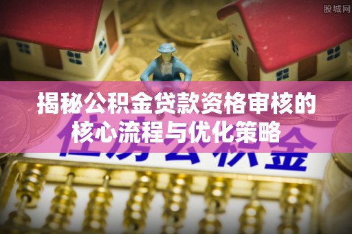 武隆揭秘公积金贷款资格审核的核心流程与优化策略