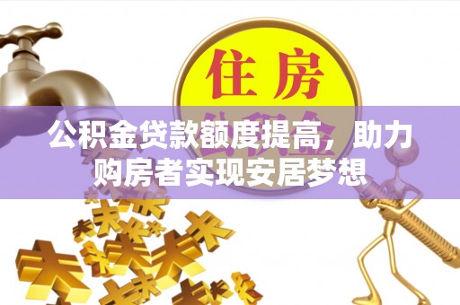 武隆公积金贷款额度提高，助力购房者实现安居梦想