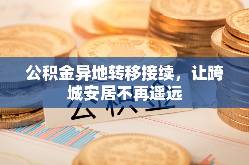 武隆公积金异地转移接续，让跨城安居不再遥远