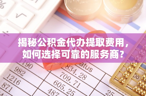 武隆揭秘公积金代办提取费用，如何选择可靠的服务商？