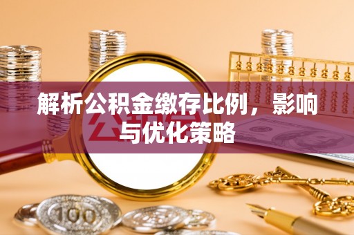 武隆解析公积金缴存比例，影响与优化策略