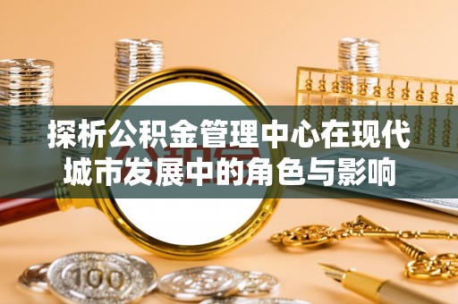 武隆探析公积金管理中心在现代城市发展中的角色与影响