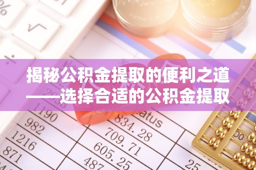 武隆揭秘公积金提取的便利之道——选择合适的公积金提取代办公司是关键