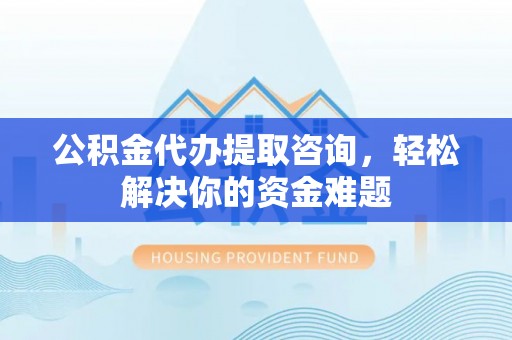 武隆公积金代办提取咨询，轻松解决你的资金难题