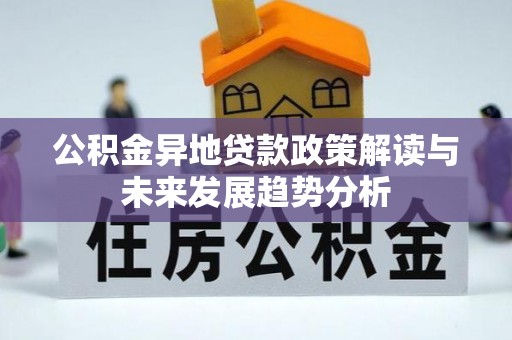 武隆公积金异地贷款政策解读与未来发展趋势分析