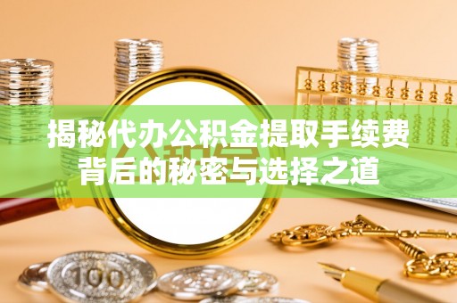 武隆揭秘代办公积金提取手续费背后的秘密与选择之道