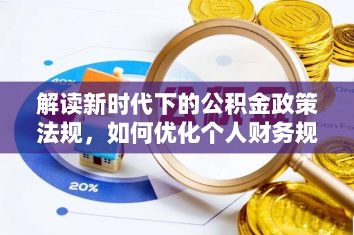 武隆解读新时代下的公积金政策法规，如何优化个人财务规划